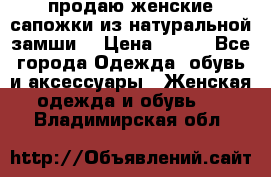 продаю женские сапожки из натуральной замши. › Цена ­ 800 - Все города Одежда, обувь и аксессуары » Женская одежда и обувь   . Владимирская обл.